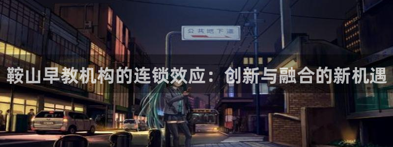 恒行2褚74OOO5：鞍山早教机构的连锁效应：创新与融合的新机遇