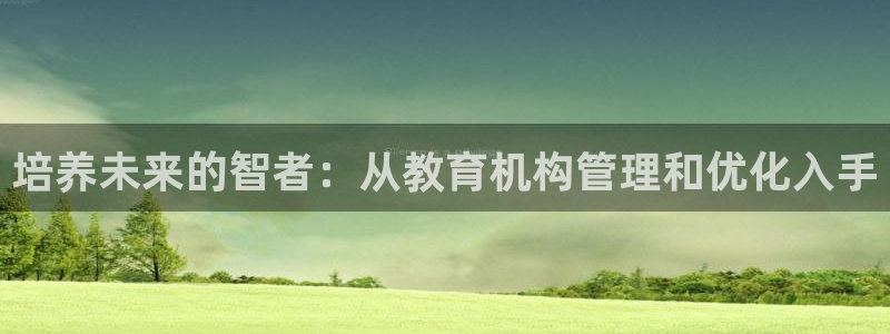 恒行娱乐寻问74 5：培养未来的智者：从教育机构管理和优化入手