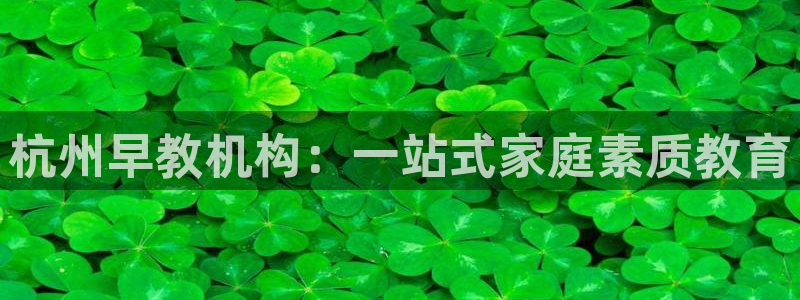 恒行娱乐老板推荐5ll533主管：杭州早教机构：一站式家庭素质教育