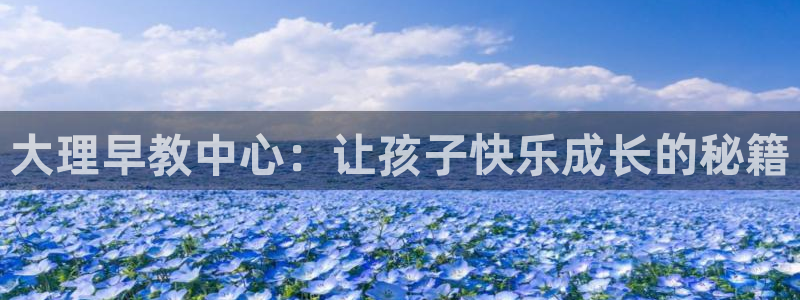 恒行娱乐寻问74 5：大理早教中心：让孩子快乐成长的秘籍