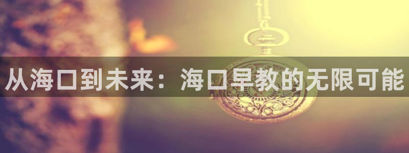恒行彩票亏5千：从海口到未来：海口早教的无限可能