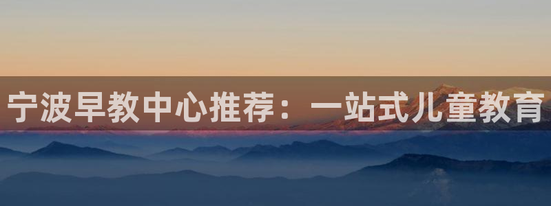 恒行娱乐蜗74ooo5指磁：宁波早教中心推荐：一站式儿童教育