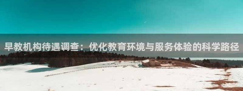 恒行2朱74OOO5：早教机构待遇调查：优化教育环境与服务体验的科学路径