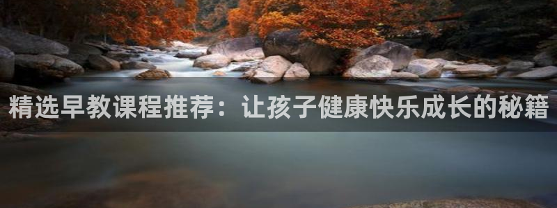 恒行2地74OOO5：精选早教课程推荐：让孩子健康快乐成长的秘籍