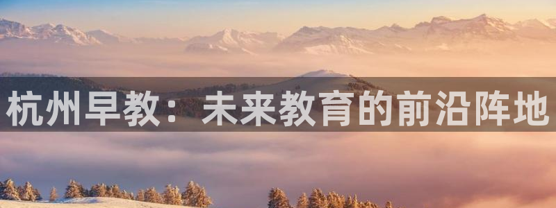 恒行娱乐登录信用 74ooo5：杭州早教：未来教育的前沿阵地