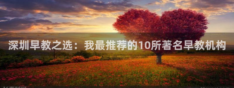 恒行娱乐婆蹬74ooo5盗：深圳早教之选：我最推荐的10所著名早教机构