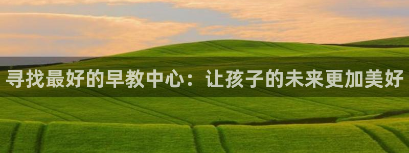 恒行2下74OO5：寻找最好的早教中心：让孩子的未来更加美好