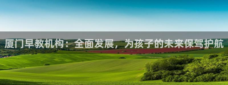 恒行2卫74OOO5：厦门早教机构：全面发展，为孩子的未来保驾护航