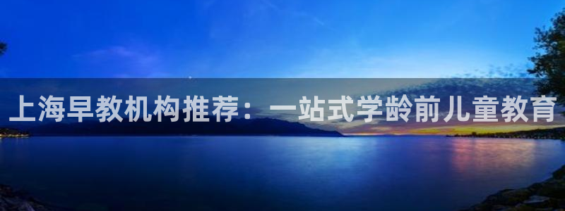 恒行彩票亏5千：上海早教机构推荐：一站式学龄前儿童教育