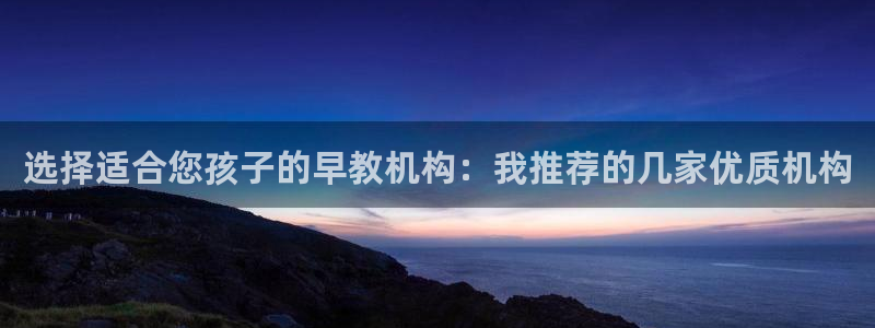 恒行2那74OOO5：选择适合您孩子的早教机构：我推荐的几家优质机构