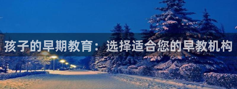 恒行主管首问6ll5l：孩子的早期教育：选择适合您的早教机构