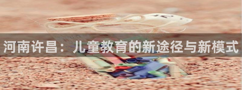 恒行娱乐登录5ll533主管一流：河南许昌：儿童教育的新途径与新模式