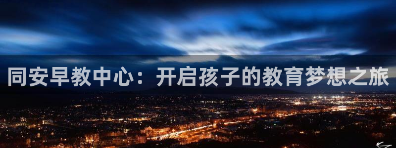 恒行2陈74OOO5：同安早教中心：开启孩子的教育梦想之旅