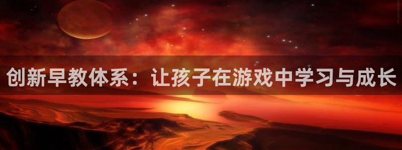 恒行娱乐吴74OOO5：创新早教体系：让孩子在游戏中学习与成长