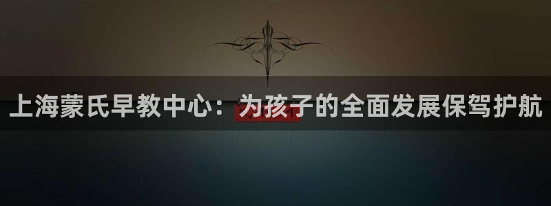恒行3乃5O6917：上海蒙氏早教中心：为孩子的全面发展保驾护航