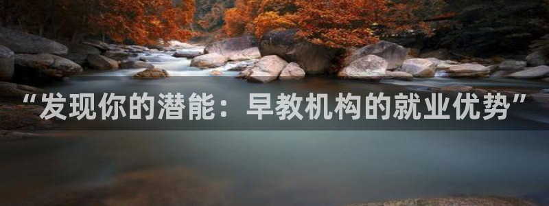 恒行主管总代6ll5l周至：“发现你的潜能：早教机构的就业优势”