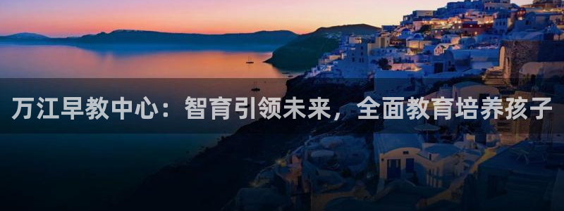 恒行娱乐冯74OOO5：万江早教中心：智育引领未来，全面教育培养孩子