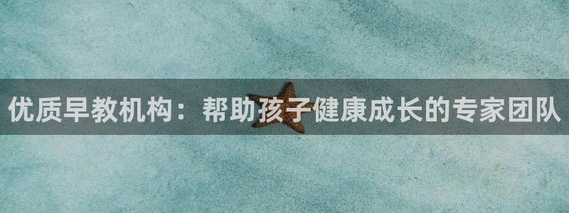 恒行主管6ll5l指定：优质早教机构：帮助孩子健康成长的专家团队