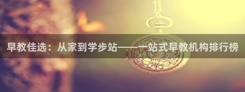 恒行开户娱乐6ll5l特惠：早教佳选：从家到学步站——一站式早教机构排行榜
