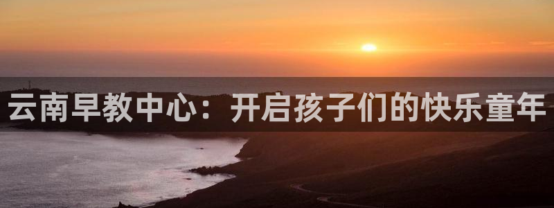 恒行2乃5O6917：云南早教中心：开启孩子们的快乐童年