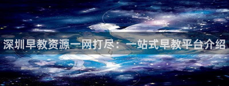 恒行2尤74OOO5：深圳早教资源一网打尽：一站式早教平台介绍