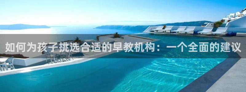 恒行2冯74OOO5：如何为孩子挑选合适的早教机构：一个全面的建议