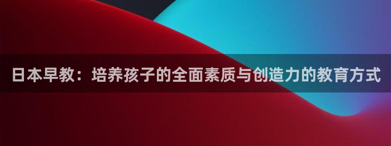 恒行5娱乐：日本早教：培养孩子的全面素质与创造力的教育方式