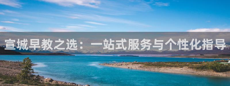 恒行2地74OOO5：宣城早教之选：一站式服务与个性化指导