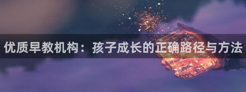 恒行开户娱乐6ll5l特惠：优质早教机构：孩子成长的正确路径与方法