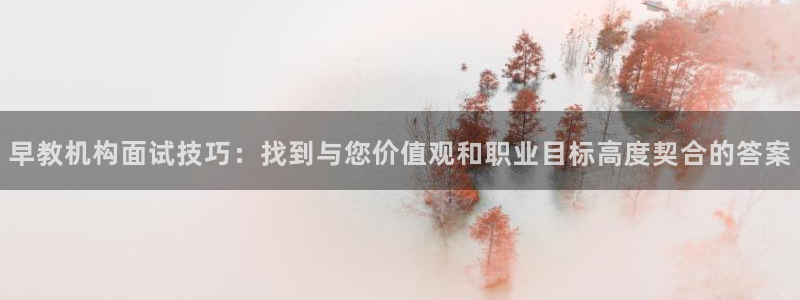 恒行登录老大6ll5l典型：早教机构面试技巧：找到与您价值观和职业目标高度契合的