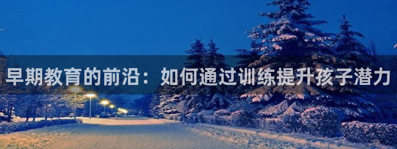 恒行娱乐登录信用 74ooo5：早期教育的前沿：如何通过训练提升孩子潜力