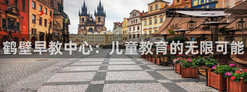 恒行娱乐郑74OOO5：鹤壁早教中心：儿童教育的无限可能