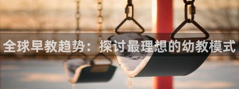 恒行2吴74OOO5：全球早教趋势：探讨最理想的幼教模式