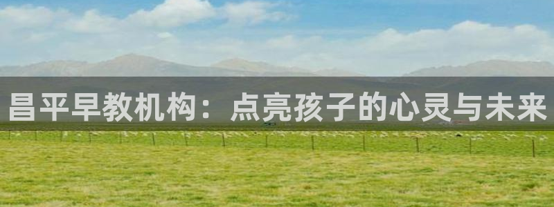 恒行注册全2O5O5O：昌平早教机构：点亮孩子的心灵与未来