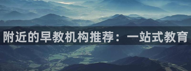 恒行娱乐老板推荐5ll533主管：附近的早教机构推荐：一站式教育