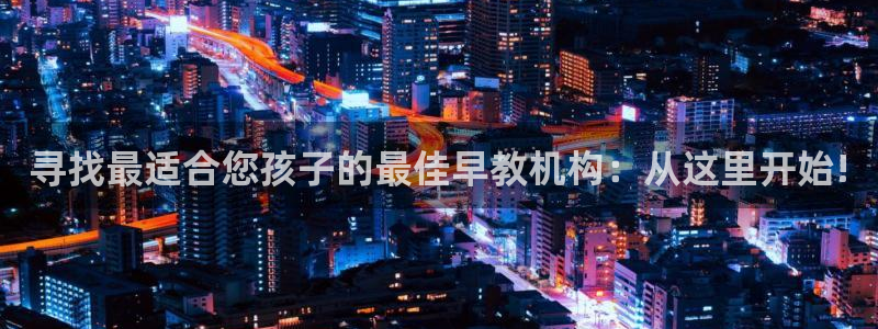 恒行娱乐卫74OOO5：寻找最适合您孩子的最佳早教机构：从这里开始!