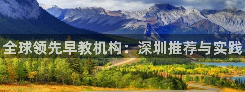 恒行2沈74OOO5：全球领先早教机构：深圳推荐与实践