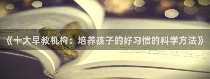 恒行2王74OOO5：《十大早教机构：培养孩子的好习惯的科学方法》