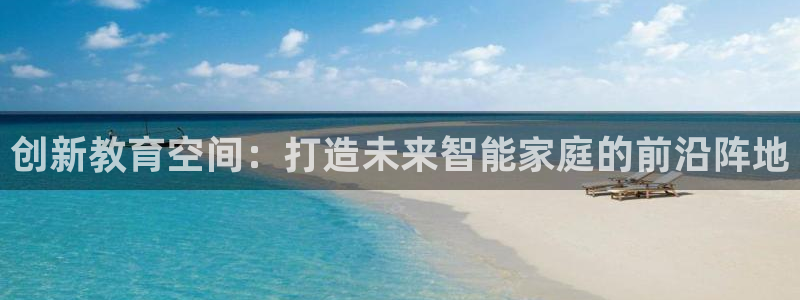 恒行2蒋74OOO5：创新教育空间：打造未来智能家庭的前沿阵地