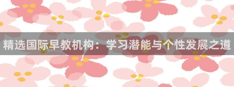 恒行娱乐毓婆74ooo5仪：精选国际早教机构：学习潜能与个性发展之道