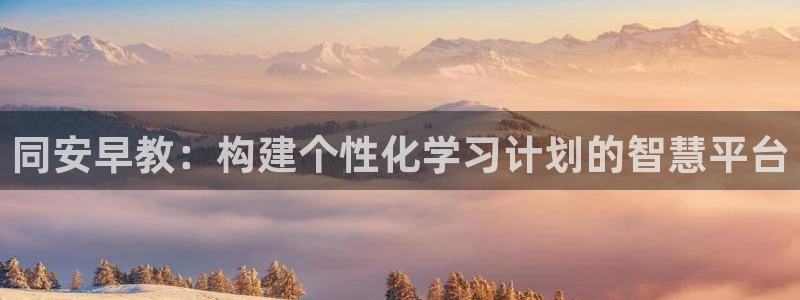 恒行娱乐5ll533主管正直：同安早教：构建个性化学习计划的智慧平台