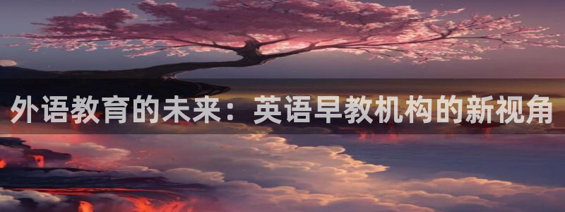 恒行开户娱乐6ll5l特惠：外语教育的未来：英语早教机构的新视角