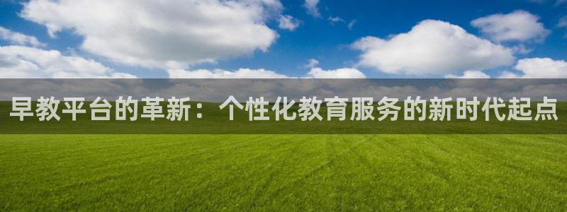 恒行主管总代6ll5l周至：早教平台的革新：个性化教育服务的新时代起点