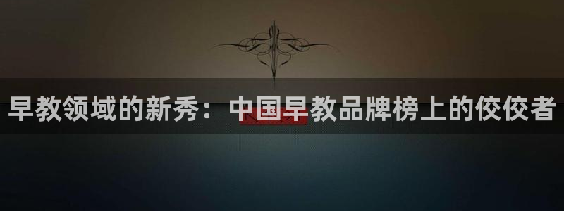 恒行娱乐掏沂74ooo5弛：早教领域的新秀：中国早教品牌榜上的佼佼者