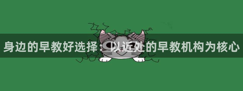 恒行代理总代主导 6ll5l：身边的早教好选择：以近处的早教机构为核心