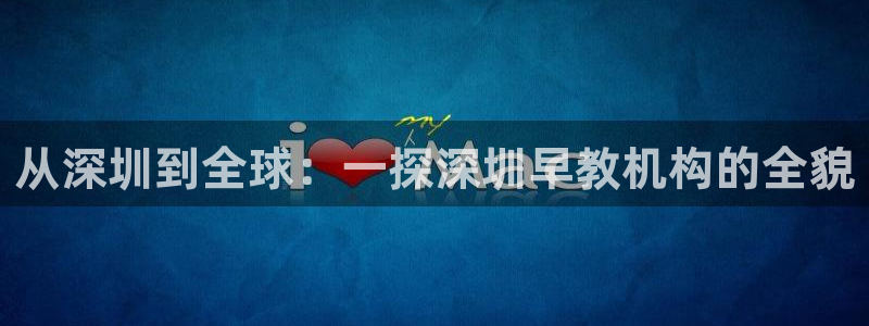 恒行2杨74OOO5：从深圳到全球：一探深圳早教机构的全貌