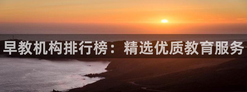 恒行主管总代6ll5l周至：早教机构排行榜：精选优质教育服务