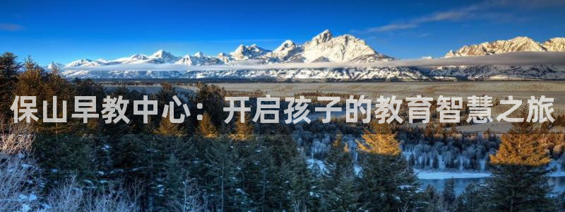 恒行娱乐5ll533主管耐心：保山早教中心：开启孩子的教育智慧之旅