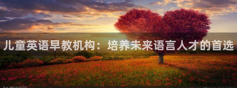 恒行2褚74OOO5：儿童英语早教机构：培养未来语言人才的首选