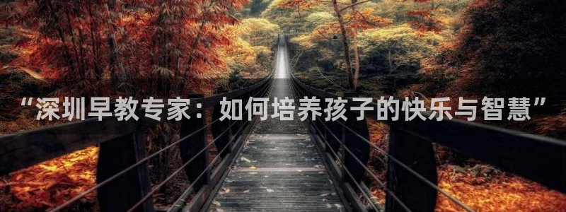恒行2蒋74OOO5：“深圳早教专家：如何培养孩子的快乐与智慧”